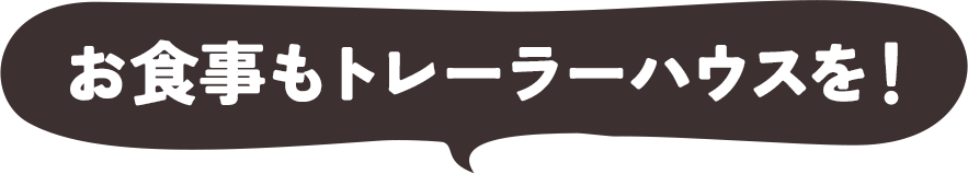 お食事もトレーラーハウスを！